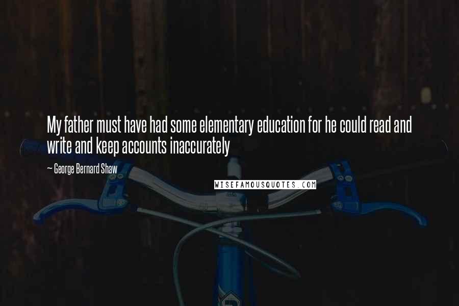 George Bernard Shaw Quotes: My father must have had some elementary education for he could read and write and keep accounts inaccurately