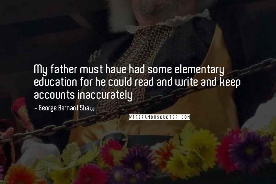 George Bernard Shaw Quotes: My father must have had some elementary education for he could read and write and keep accounts inaccurately