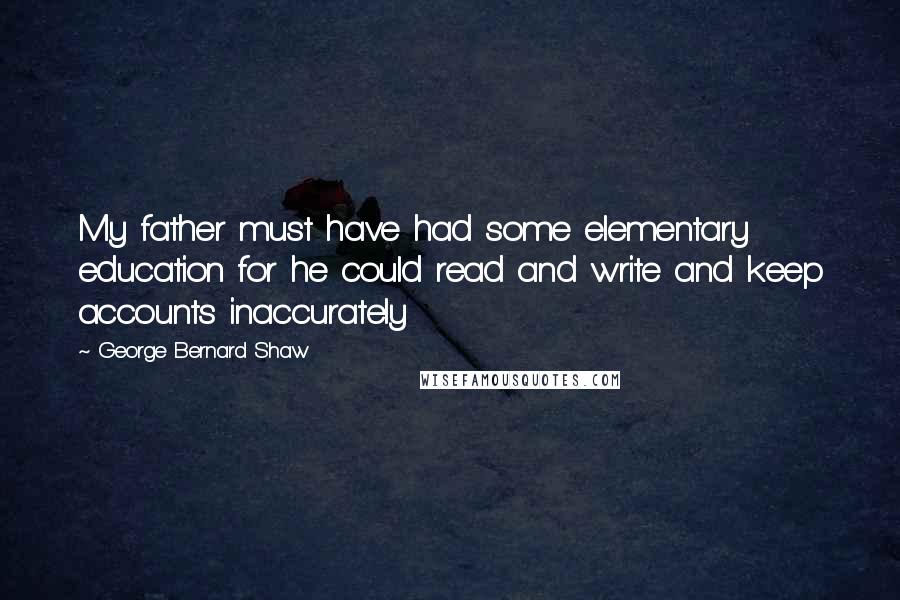 George Bernard Shaw Quotes: My father must have had some elementary education for he could read and write and keep accounts inaccurately