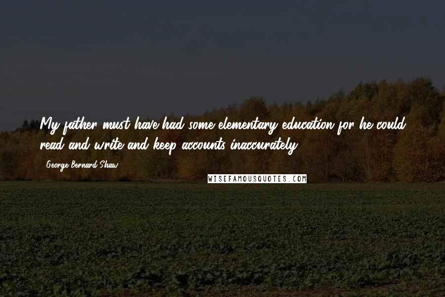 George Bernard Shaw Quotes: My father must have had some elementary education for he could read and write and keep accounts inaccurately