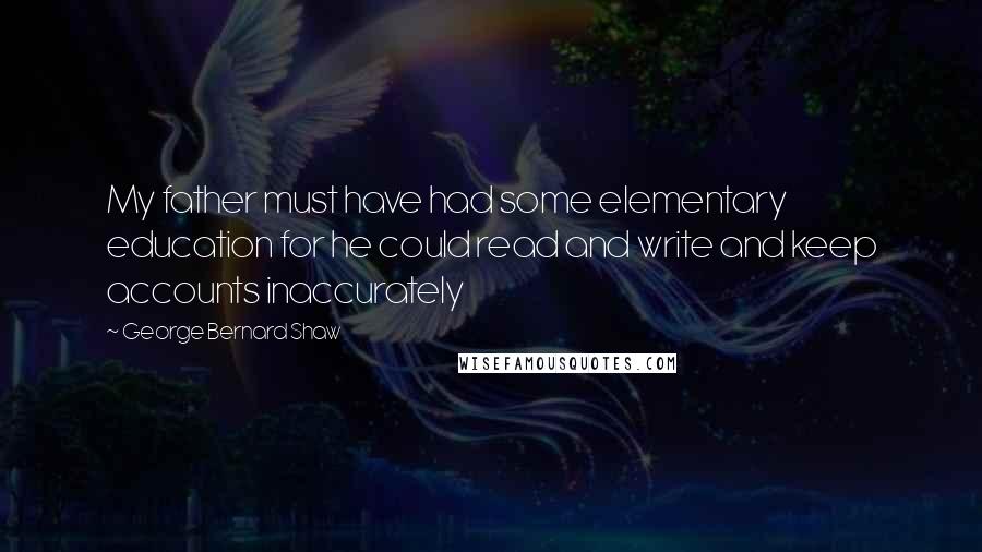 George Bernard Shaw Quotes: My father must have had some elementary education for he could read and write and keep accounts inaccurately