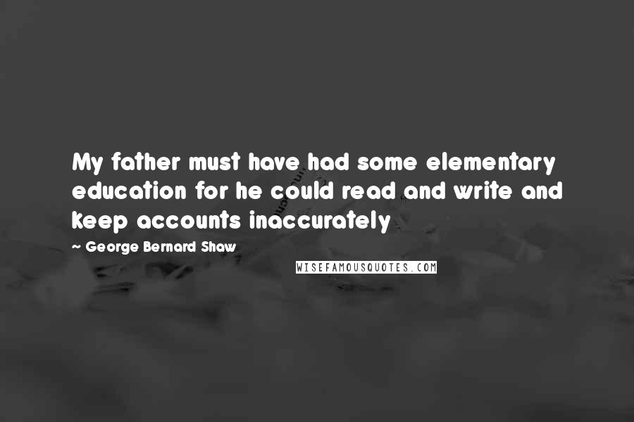 George Bernard Shaw Quotes: My father must have had some elementary education for he could read and write and keep accounts inaccurately