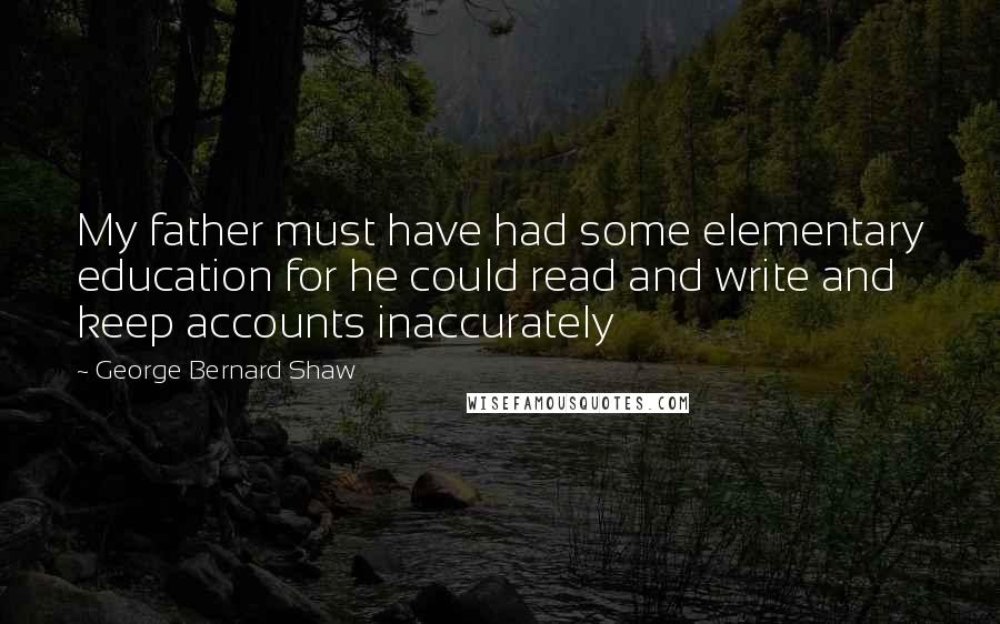 George Bernard Shaw Quotes: My father must have had some elementary education for he could read and write and keep accounts inaccurately