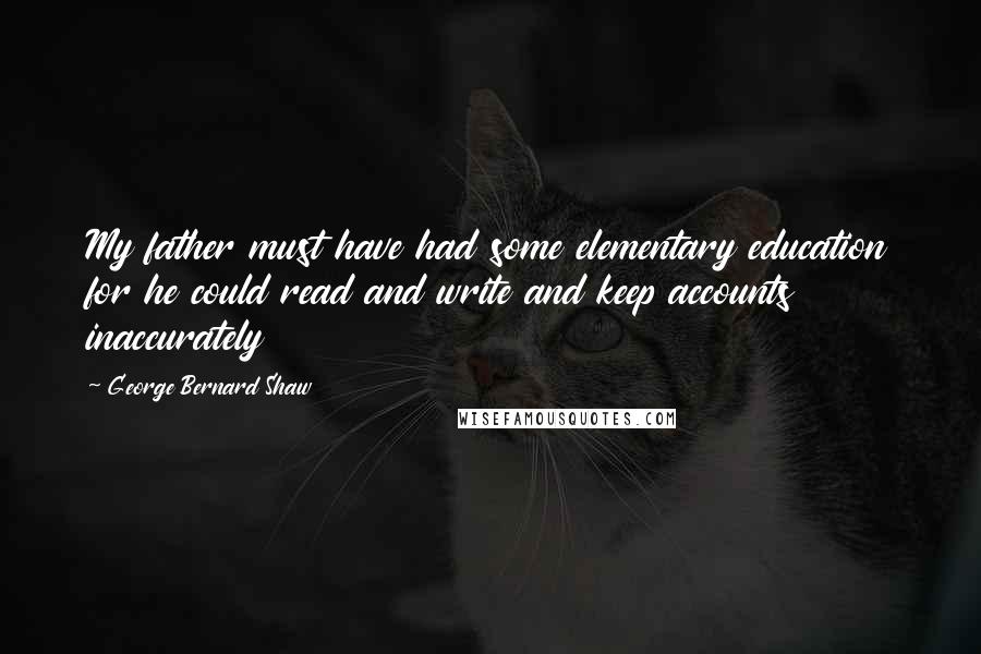 George Bernard Shaw Quotes: My father must have had some elementary education for he could read and write and keep accounts inaccurately