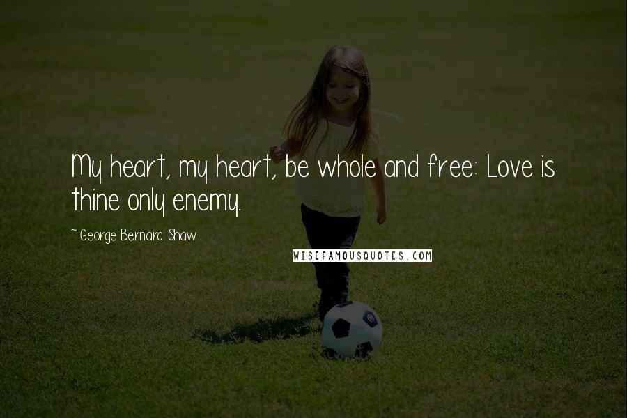 George Bernard Shaw Quotes: My heart, my heart, be whole and free: Love is thine only enemy.