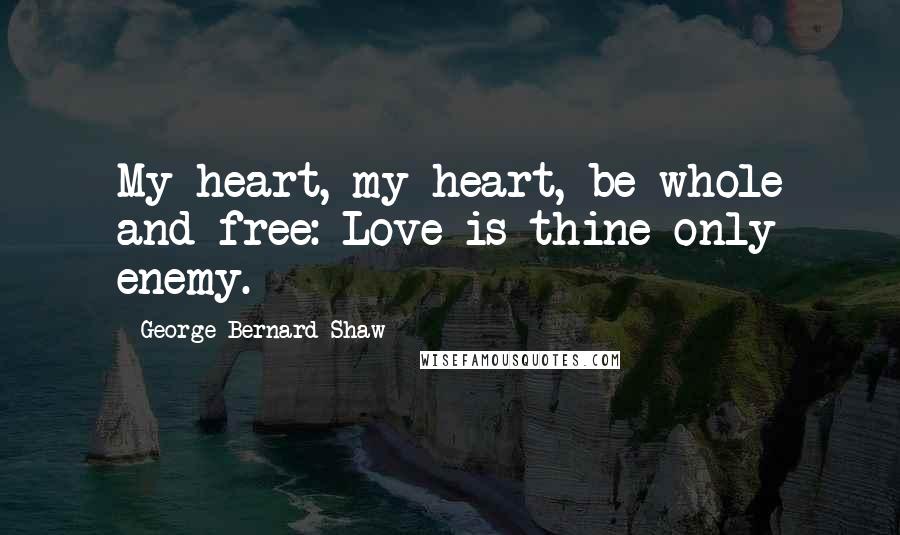 George Bernard Shaw Quotes: My heart, my heart, be whole and free: Love is thine only enemy.