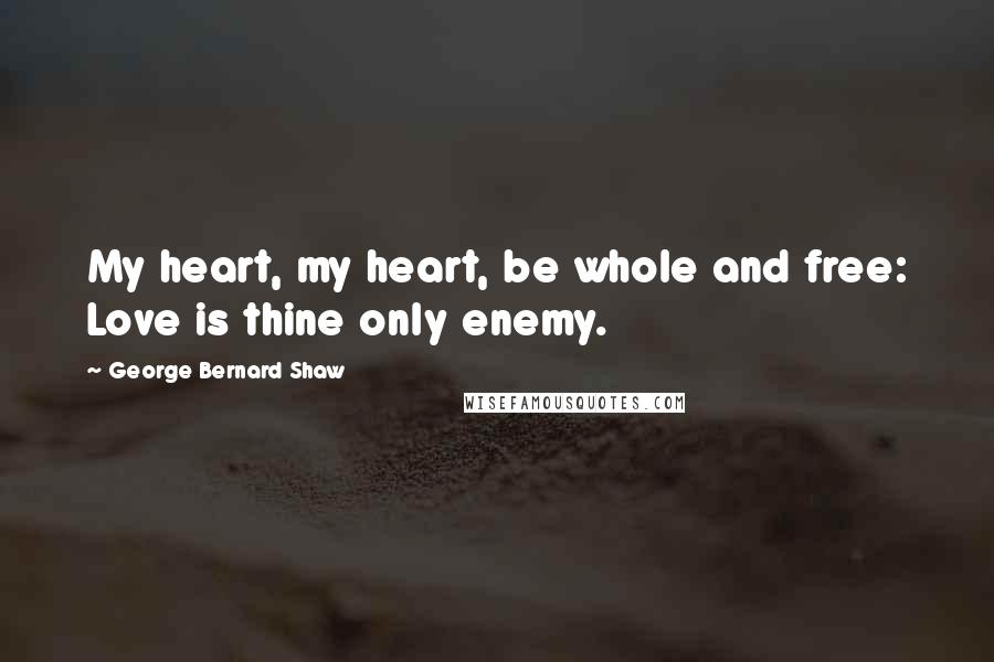 George Bernard Shaw Quotes: My heart, my heart, be whole and free: Love is thine only enemy.