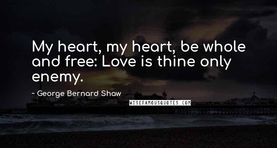 George Bernard Shaw Quotes: My heart, my heart, be whole and free: Love is thine only enemy.