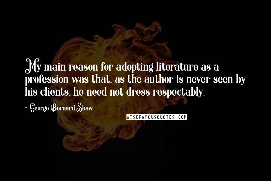 George Bernard Shaw Quotes: My main reason for adopting literature as a profession was that, as the author is never seen by his clients, he need not dress respectably.