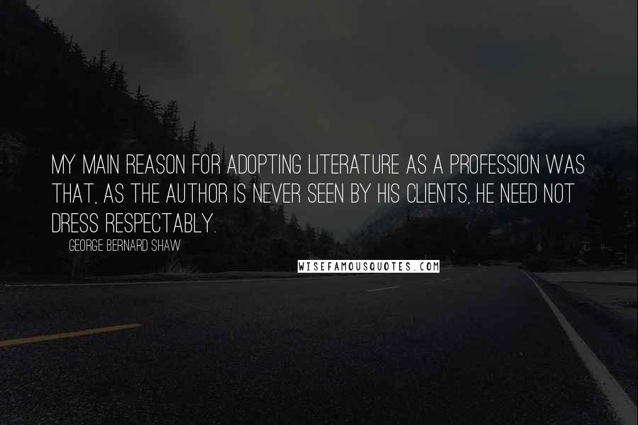 George Bernard Shaw Quotes: My main reason for adopting literature as a profession was that, as the author is never seen by his clients, he need not dress respectably.