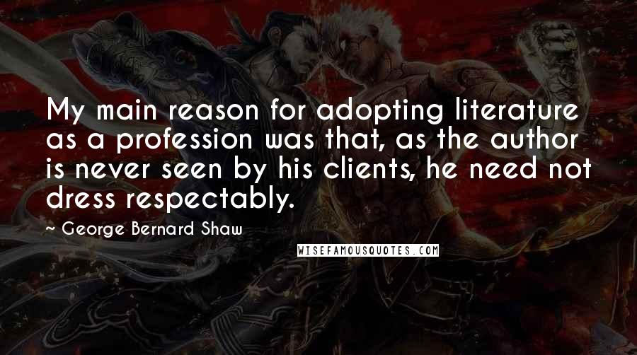 George Bernard Shaw Quotes: My main reason for adopting literature as a profession was that, as the author is never seen by his clients, he need not dress respectably.