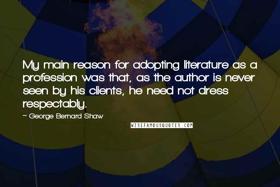 George Bernard Shaw Quotes: My main reason for adopting literature as a profession was that, as the author is never seen by his clients, he need not dress respectably.
