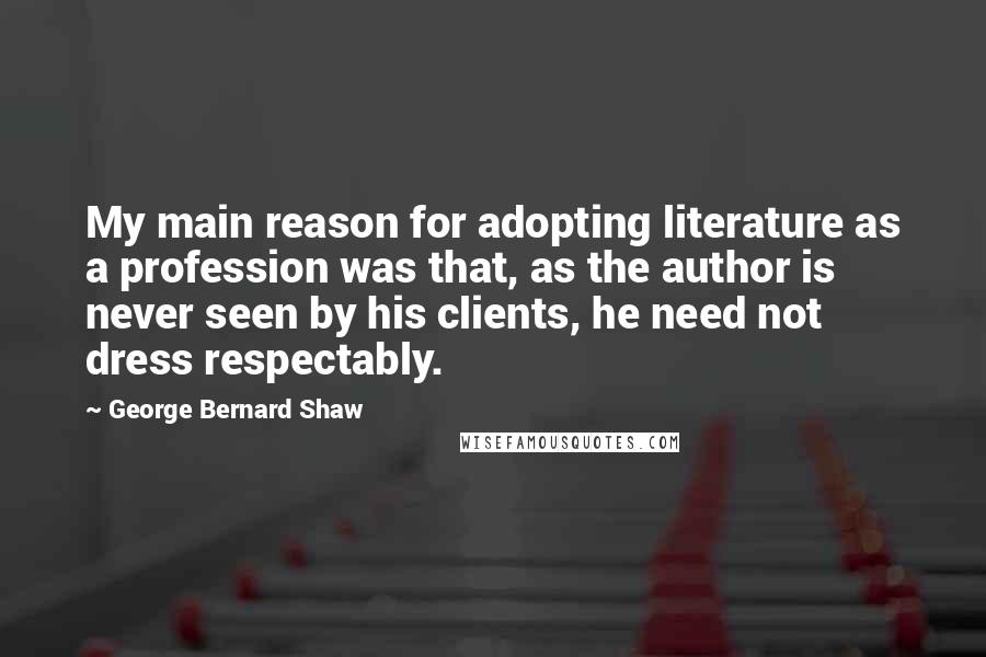 George Bernard Shaw Quotes: My main reason for adopting literature as a profession was that, as the author is never seen by his clients, he need not dress respectably.