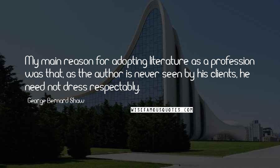 George Bernard Shaw Quotes: My main reason for adopting literature as a profession was that, as the author is never seen by his clients, he need not dress respectably.