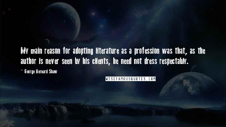 George Bernard Shaw Quotes: My main reason for adopting literature as a profession was that, as the author is never seen by his clients, he need not dress respectably.