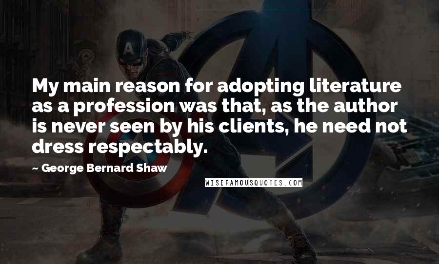 George Bernard Shaw Quotes: My main reason for adopting literature as a profession was that, as the author is never seen by his clients, he need not dress respectably.