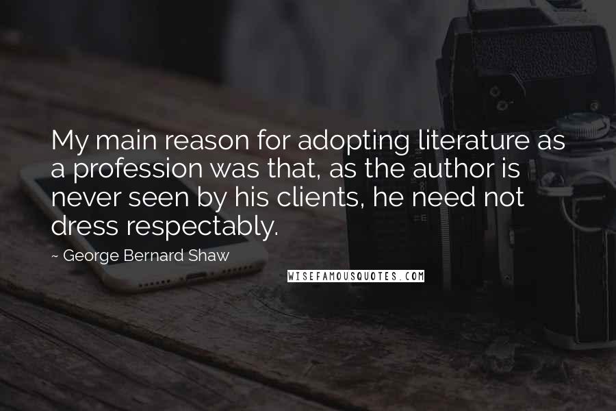 George Bernard Shaw Quotes: My main reason for adopting literature as a profession was that, as the author is never seen by his clients, he need not dress respectably.