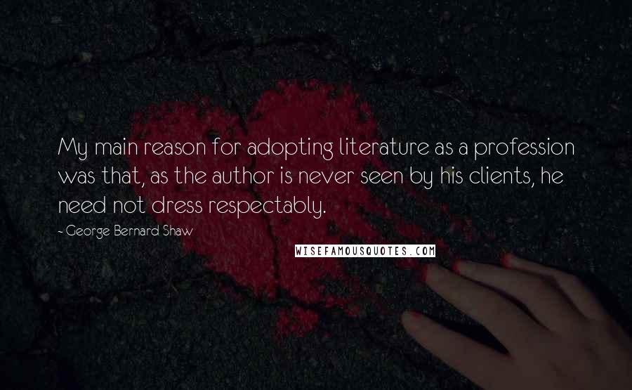 George Bernard Shaw Quotes: My main reason for adopting literature as a profession was that, as the author is never seen by his clients, he need not dress respectably.