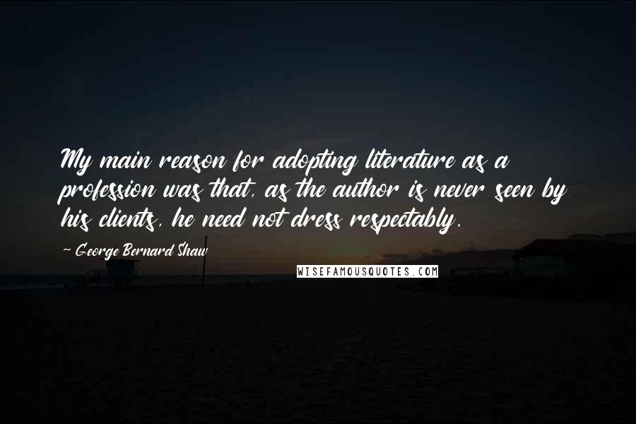 George Bernard Shaw Quotes: My main reason for adopting literature as a profession was that, as the author is never seen by his clients, he need not dress respectably.