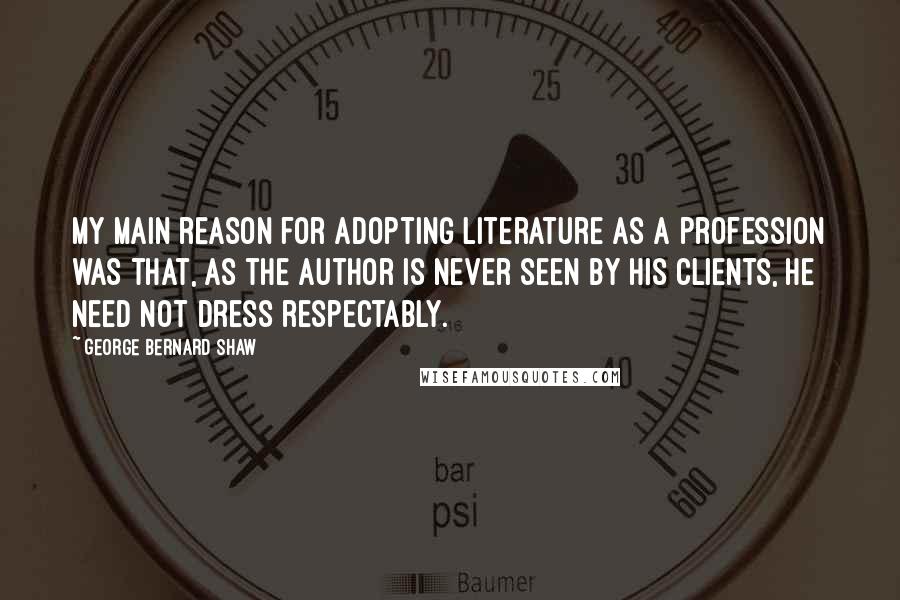 George Bernard Shaw Quotes: My main reason for adopting literature as a profession was that, as the author is never seen by his clients, he need not dress respectably.