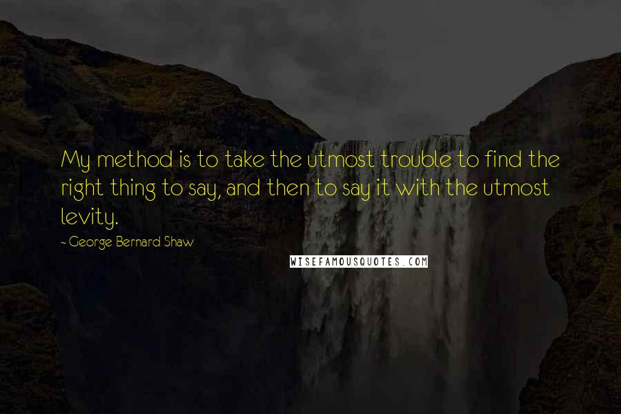George Bernard Shaw Quotes: My method is to take the utmost trouble to find the right thing to say, and then to say it with the utmost levity.