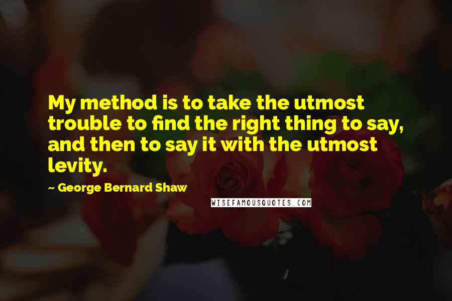 George Bernard Shaw Quotes: My method is to take the utmost trouble to find the right thing to say, and then to say it with the utmost levity.