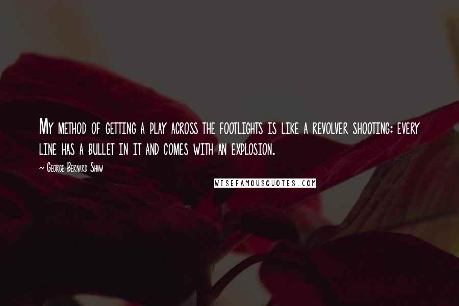 George Bernard Shaw Quotes: My method of getting a play across the footlights is like a revolver shooting: every line has a bullet in it and comes with an explosion.