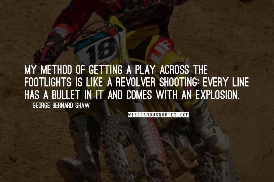 George Bernard Shaw Quotes: My method of getting a play across the footlights is like a revolver shooting: every line has a bullet in it and comes with an explosion.