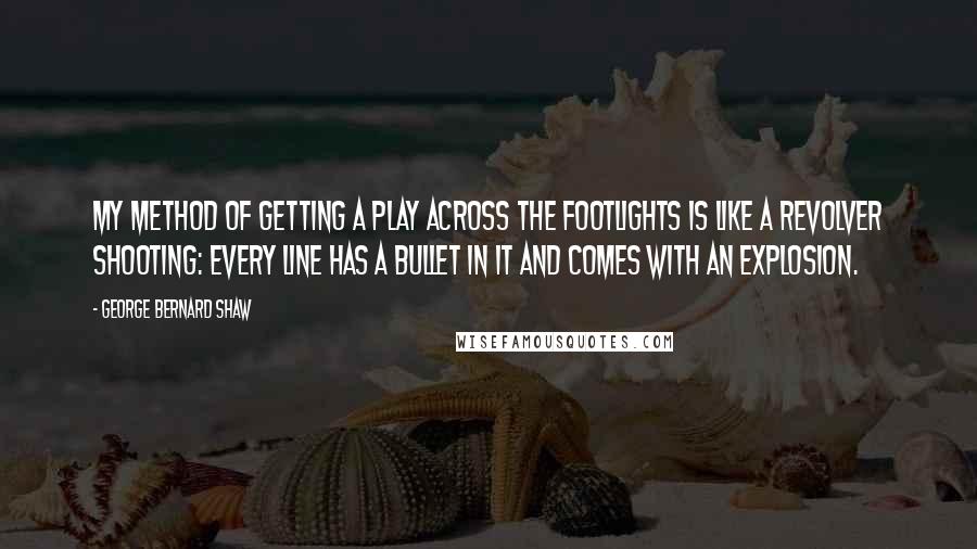 George Bernard Shaw Quotes: My method of getting a play across the footlights is like a revolver shooting: every line has a bullet in it and comes with an explosion.