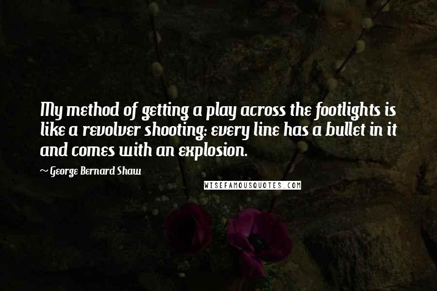 George Bernard Shaw Quotes: My method of getting a play across the footlights is like a revolver shooting: every line has a bullet in it and comes with an explosion.