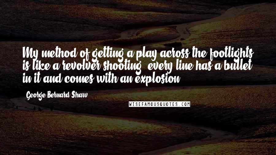 George Bernard Shaw Quotes: My method of getting a play across the footlights is like a revolver shooting: every line has a bullet in it and comes with an explosion.