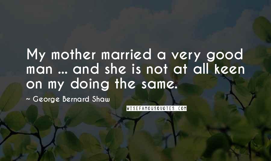 George Bernard Shaw Quotes: My mother married a very good man ... and she is not at all keen on my doing the same.