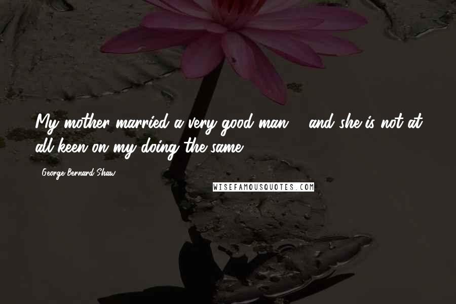 George Bernard Shaw Quotes: My mother married a very good man ... and she is not at all keen on my doing the same.