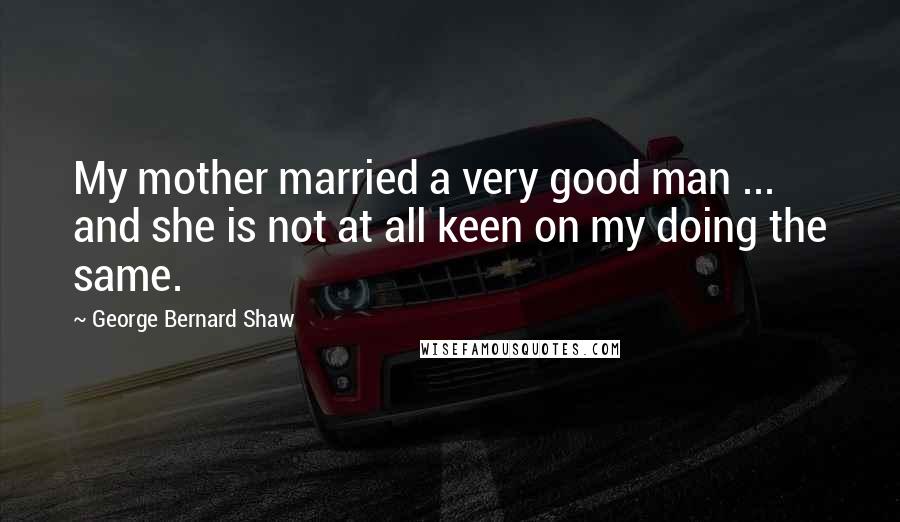 George Bernard Shaw Quotes: My mother married a very good man ... and she is not at all keen on my doing the same.