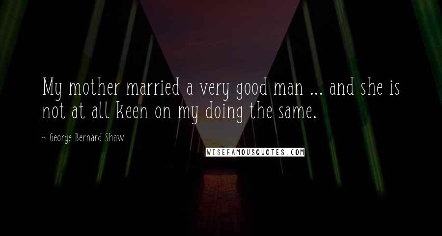 George Bernard Shaw Quotes: My mother married a very good man ... and she is not at all keen on my doing the same.