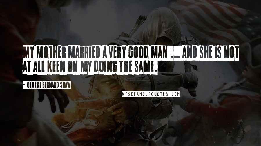 George Bernard Shaw Quotes: My mother married a very good man ... and she is not at all keen on my doing the same.