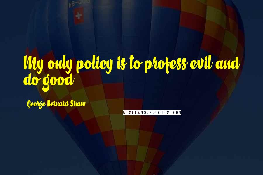 George Bernard Shaw Quotes: My only policy is to profess evil and do good.