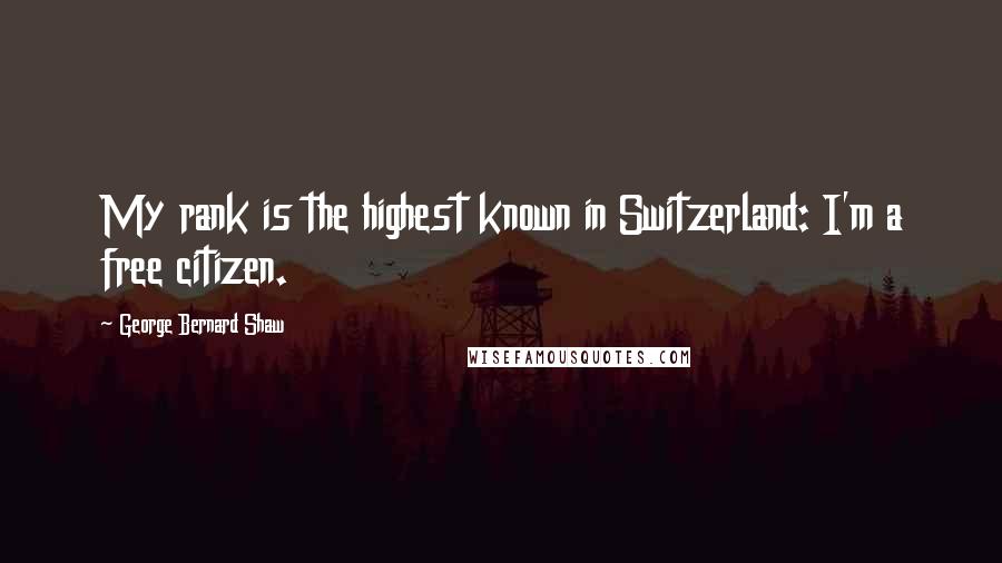 George Bernard Shaw Quotes: My rank is the highest known in Switzerland: I'm a free citizen.