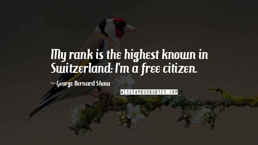 George Bernard Shaw Quotes: My rank is the highest known in Switzerland: I'm a free citizen.
