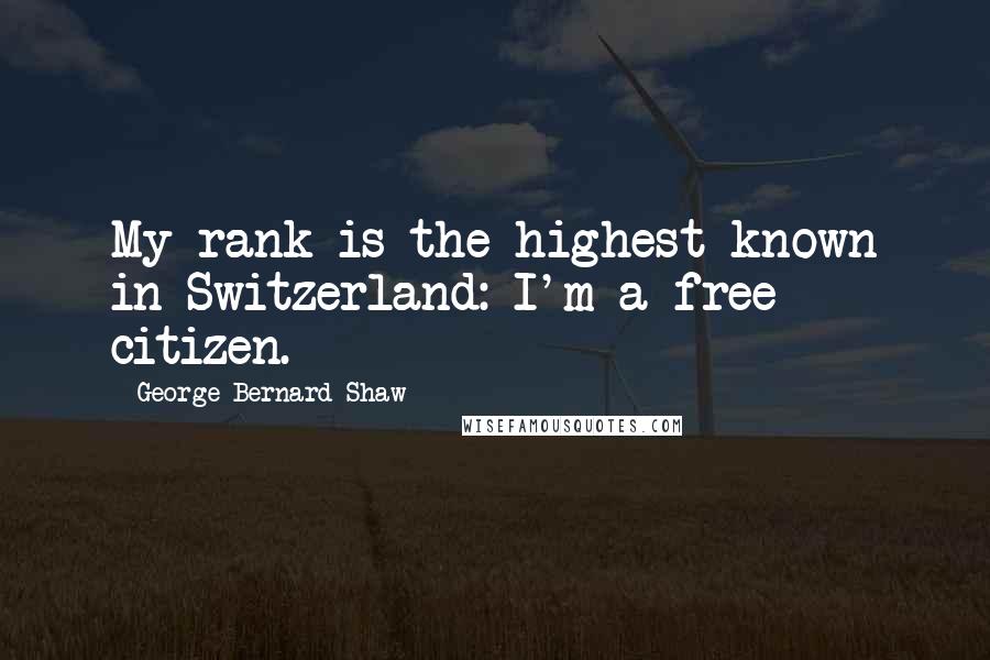 George Bernard Shaw Quotes: My rank is the highest known in Switzerland: I'm a free citizen.