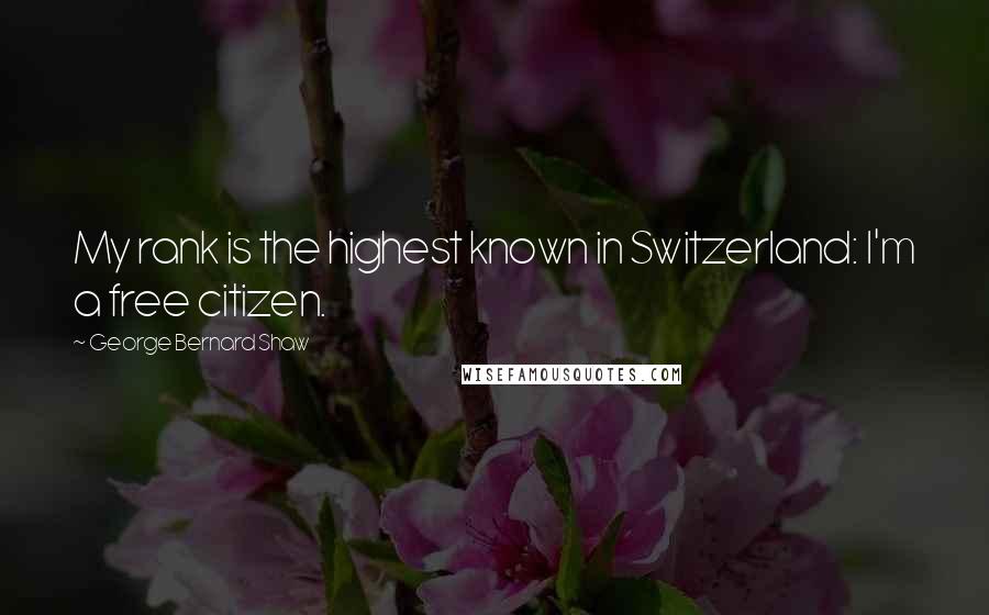 George Bernard Shaw Quotes: My rank is the highest known in Switzerland: I'm a free citizen.