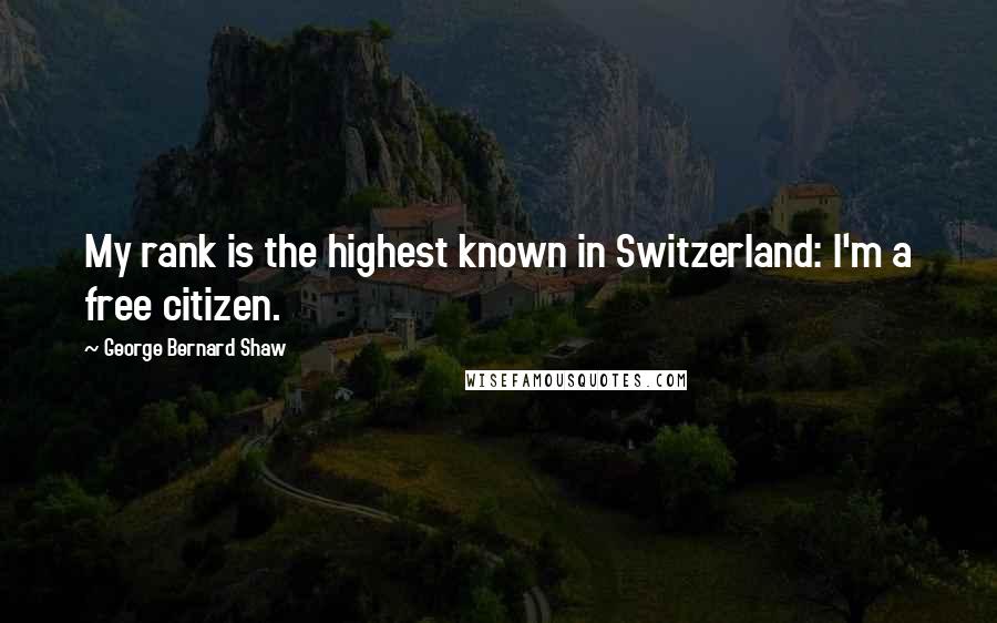 George Bernard Shaw Quotes: My rank is the highest known in Switzerland: I'm a free citizen.