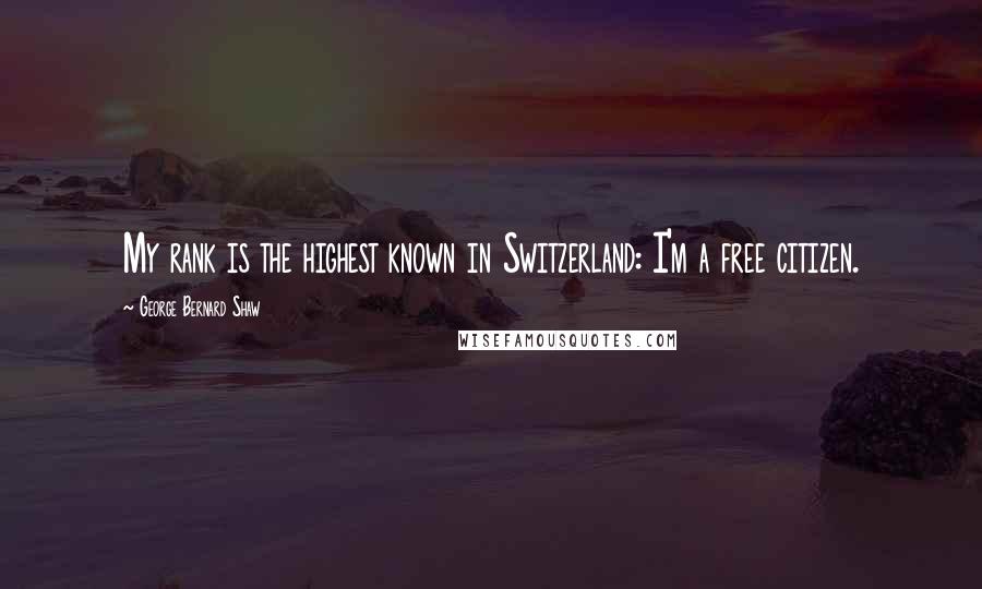 George Bernard Shaw Quotes: My rank is the highest known in Switzerland: I'm a free citizen.