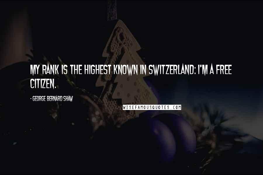 George Bernard Shaw Quotes: My rank is the highest known in Switzerland: I'm a free citizen.