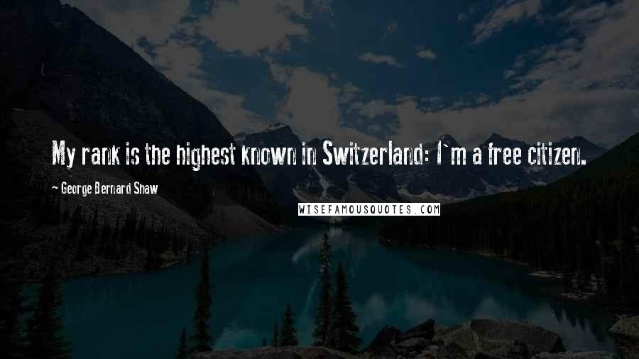 George Bernard Shaw Quotes: My rank is the highest known in Switzerland: I'm a free citizen.
