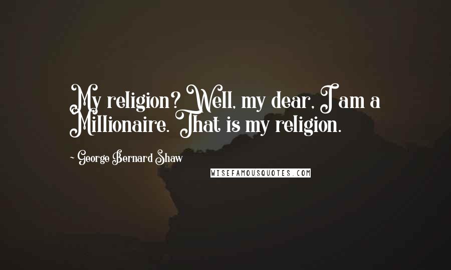 George Bernard Shaw Quotes: My religion? Well, my dear, I am a Millionaire. That is my religion.