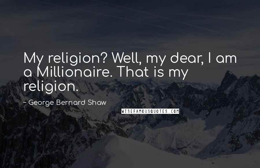 George Bernard Shaw Quotes: My religion? Well, my dear, I am a Millionaire. That is my religion.