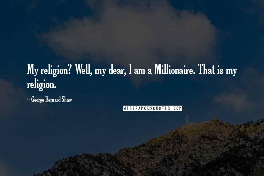 George Bernard Shaw Quotes: My religion? Well, my dear, I am a Millionaire. That is my religion.