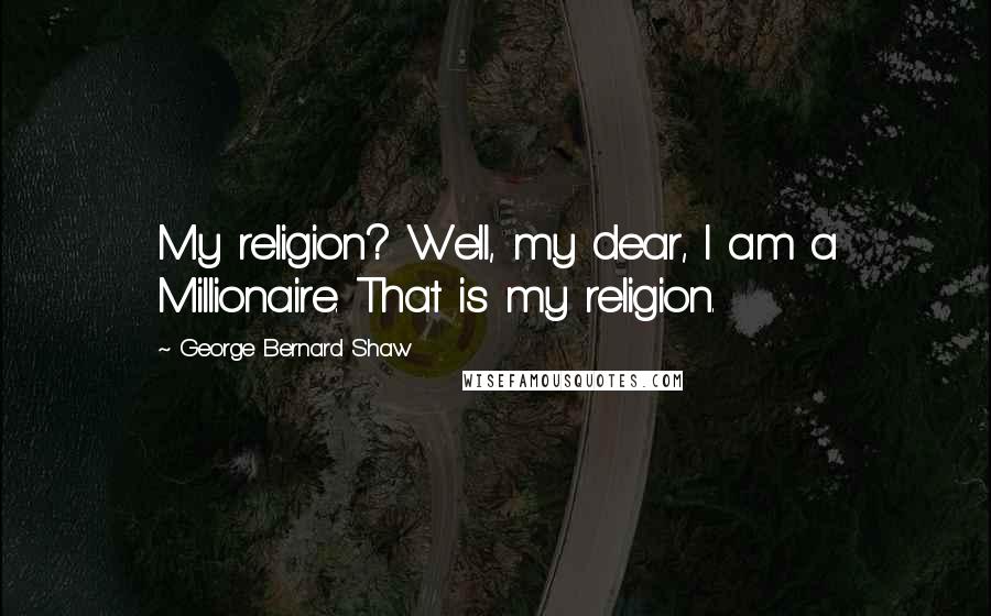 George Bernard Shaw Quotes: My religion? Well, my dear, I am a Millionaire. That is my religion.