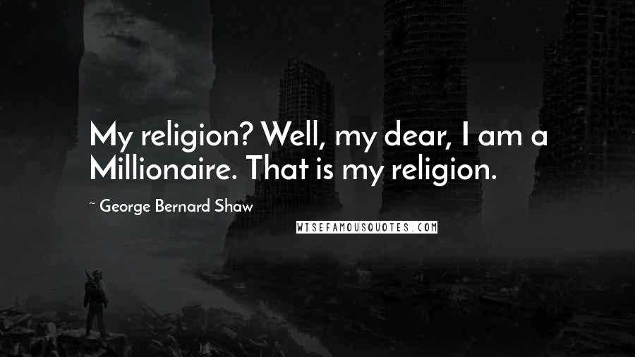 George Bernard Shaw Quotes: My religion? Well, my dear, I am a Millionaire. That is my religion.